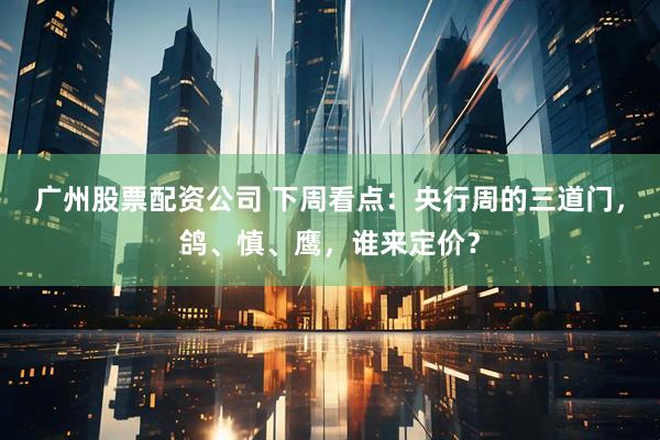 广州股票配资公司 下周看点：央行周的三道门，鸽、慎、鹰，谁来定价？