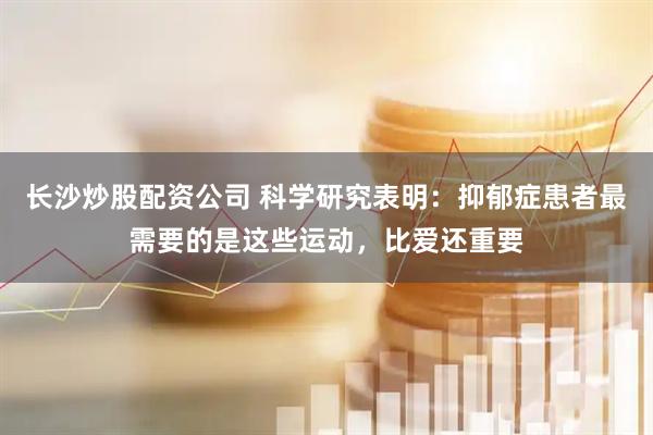 长沙炒股配资公司 科学研究表明：抑郁症患者最需要的是这些运动，比爱还重要