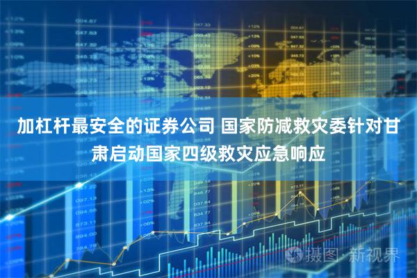 加杠杆最安全的证券公司 国家防减救灾委针对甘肃启动国家四级救灾应急响应