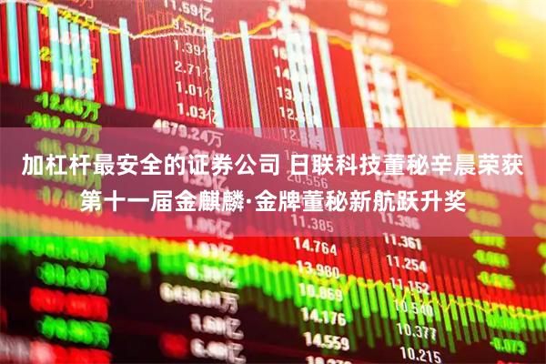 加杠杆最安全的证券公司 日联科技董秘辛晨荣获第十一届金麒麟·金牌董秘新航跃升奖