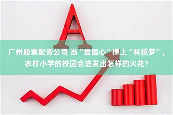 广州股票配资公司 当“爱国心”撞上“科技梦”，农村小学的校园会迸发出怎样的火花？