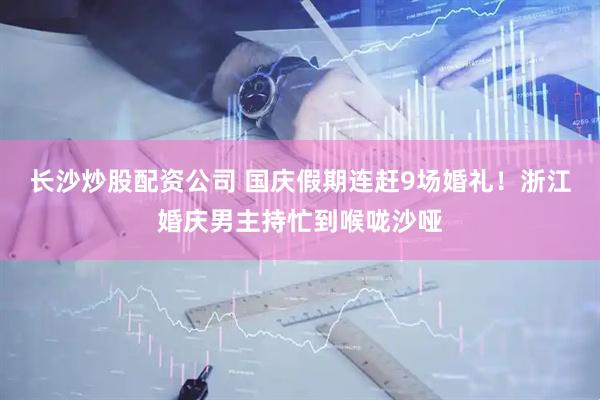 长沙炒股配资公司 国庆假期连赶9场婚礼！浙江婚庆男主持忙到喉咙沙哑