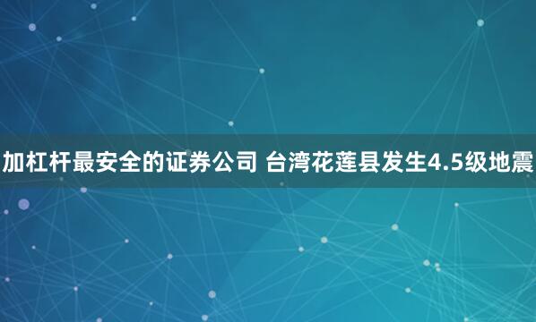 加杠杆最安全的证券公司 台湾花莲县发生4.5级地震