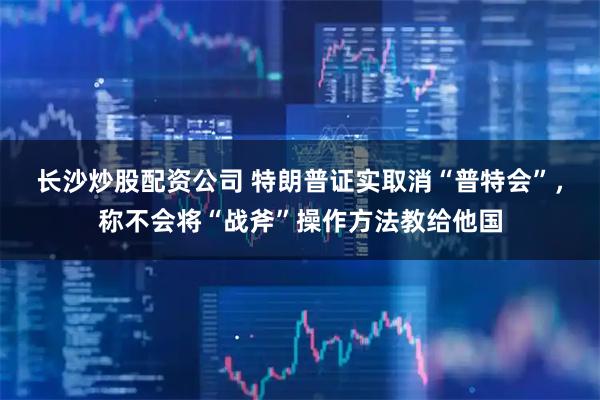 长沙炒股配资公司 特朗普证实取消“普特会”,称不会将“战斧”操作方法教给他国