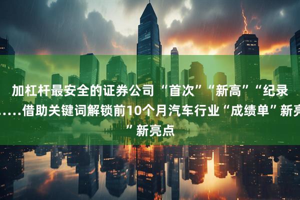 加杠杆最安全的证券公司 “首次”“新高”“纪录”……借助关键词解锁前10个月汽车行业“成绩单”新亮点