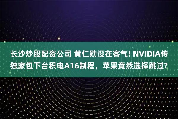 长沙炒股配资公司 黄仁勋没在客气! NVIDIA传独家包下台积电A16制程,苹果竟然选择跳过?