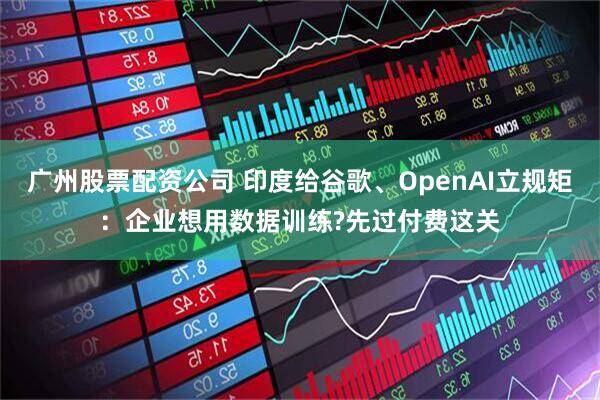 广州股票配资公司 印度给谷歌、OpenAI立规矩:企业想用数据训练?先过付费这关