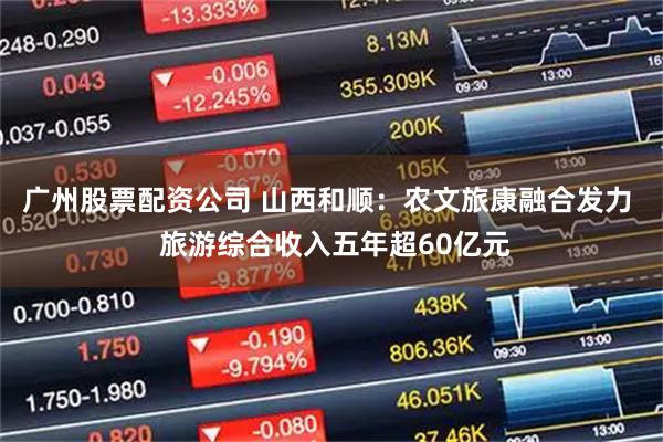 广州股票配资公司 山西和顺:农文旅康融合发力 旅游综合收入五年超60亿元