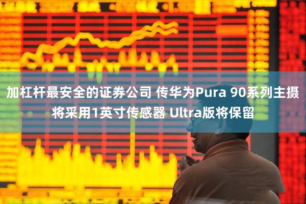 加杠杆最安全的证券公司 传华为Pura 90系列主摄将采用1英寸传感器 Ultra版将保留