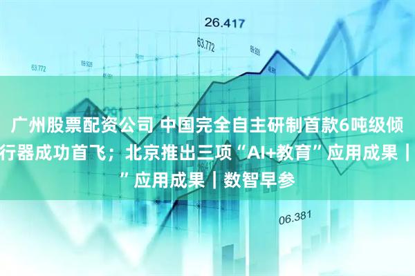 广州股票配资公司 中国完全自主研制首款6吨级倾转旋翼飞行器成功首飞；北京推出三项“AI+教育”应用成果｜数智早参