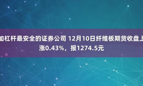 加杠杆最安全的证券公司 12月10日纤维板期货收盘上涨0.43%,报1274.5元