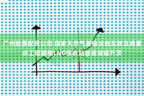 广州股票配资公司 国家天然气基础设施互联互通重点工程赣榆LNG接收站首座储罐升顶
