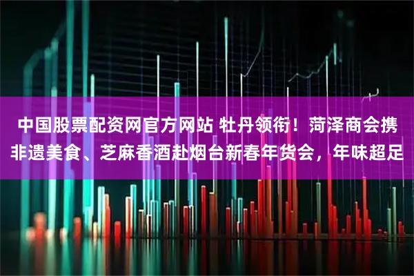 中国股票配资网官方网站 牡丹领衔！菏泽商会携非遗美食、芝麻香酒赴烟台新春年货会，年味超足