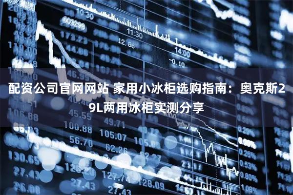 配资公司官网网站 家用小冰柜选购指南：奥克斯29L两用冰柜实测分享