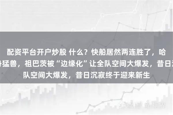 配资平台开户炒股 什么？快船居然两连胜了，哈登伦纳德带队变身猛兽，祖巴茨被“边缘化”让全队空间大爆发，昔日沉寂终于迎来新生