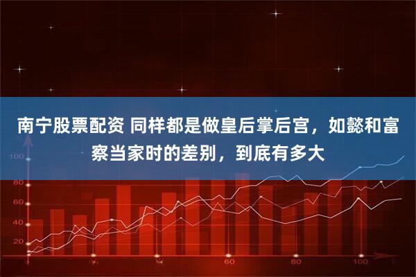 南宁股票配资 同样都是做皇后掌后宫，如懿和富察当家时的差别，到底有多大
