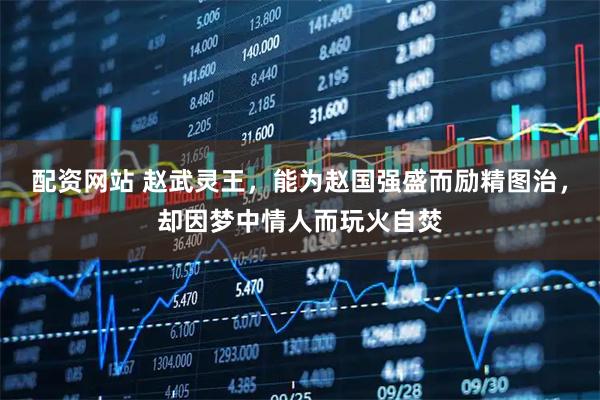 配资网站 赵武灵王，能为赵国强盛而励精图治，却因梦中情人而玩火自焚