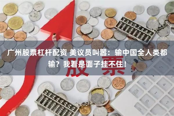 广州股票杠杆配资 美议员叫嚣：输中国全人类都输？我看是面子挂不住！