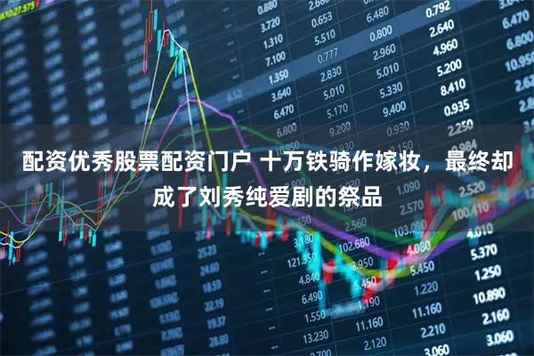 配资优秀股票配资门户 十万铁骑作嫁妆，最终却成了刘秀纯爱剧的祭品