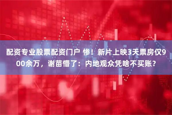 配资专业股票配资门户 惨！新片上映3天票房仅900余万，谢苗懵了：内地观众凭啥不买账？