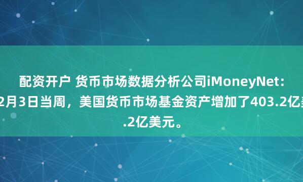 配资开户 货币市场数据分析公司iMoneyNet：截至2月3日当周，美国货币市场基金资产增加了403.2亿美元。