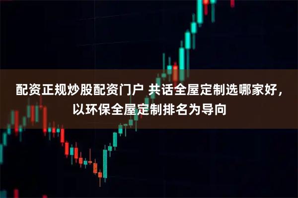 配资正规炒股配资门户 共话全屋定制选哪家好，以环保全屋定制排名为导向