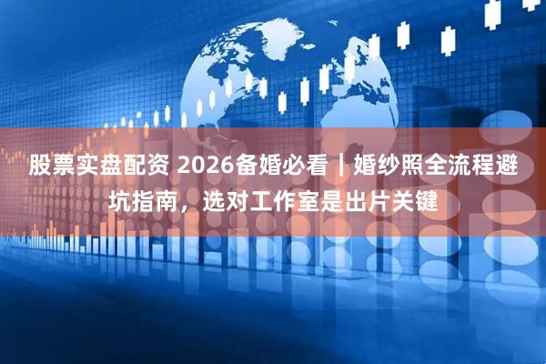股票实盘配资 2026备婚必看｜婚纱照全流程避坑指南，选对工作室是出片关键
