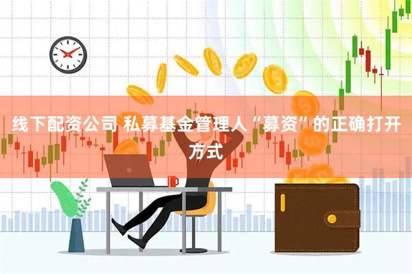 线下配资公司 私募基金管理人“募资”的正确打开方式