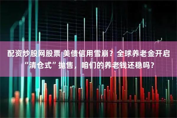 配资炒股网股票 美债信用雪崩？全球养老金开启“清仓式”抛售，咱们的养老钱还稳吗？