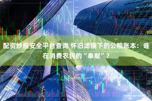 配资炒股安全平台查询 怀旧滤镜下的公粮账本:谁在消费农民的“奉献”?