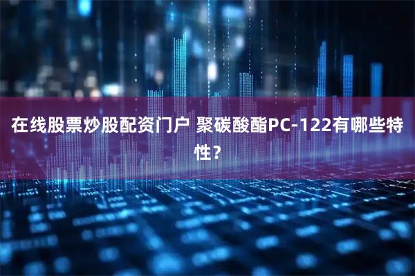 在线股票炒股配资门户 聚碳酸酯PC-122有哪些特性？