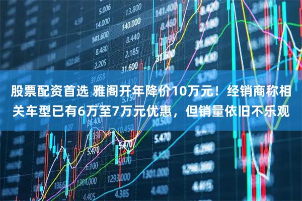 股票配资首选 雅阁开年降价10万元!经销商称相关车型已有6万至7万元优惠,但销量依旧不乐观