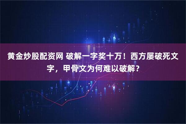 黄金炒股配资网 破解一字奖十万！西方屡破死文字，甲骨文为何难以破解？