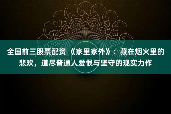 全国前三股票配资 《家里家外》：藏在烟火里的悲欢，道尽普通人爱恨与坚守的现实力作