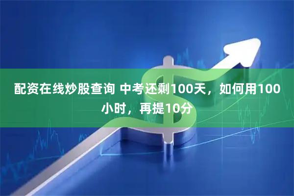 配资在线炒股查询 中考还剩100天，如何用100小时，再提10分