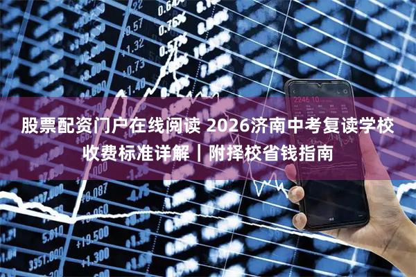 股票配资门户在线阅读 2026济南中考复读学校收费标准详解｜附择校省钱指南