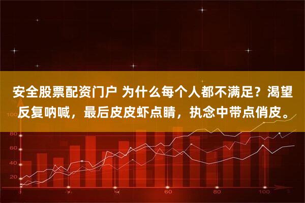 安全股票配资门户 为什么每个人都不满足？渴望反复呐喊，最后皮皮虾点睛，执念中带点俏皮。