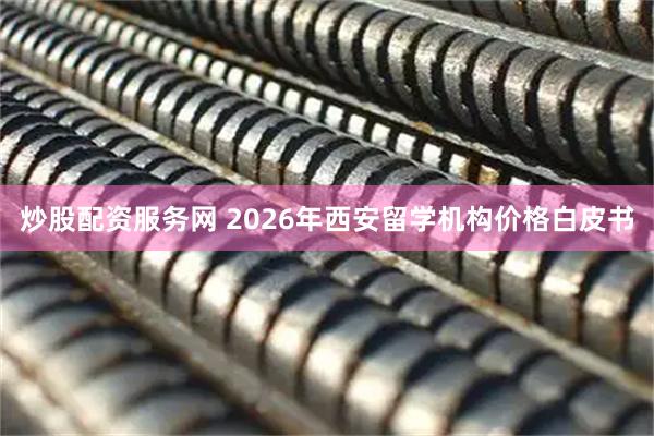 炒股配资服务网 2026年西安留学机构价格白皮书