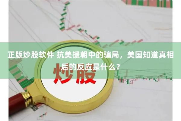 正版炒股软件 抗美援朝中的骗局,美国知道真相后的反应是什么?
