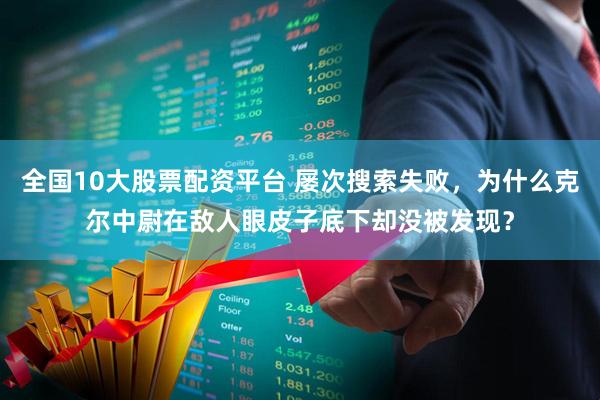 全国10大股票配资平台 屡次搜索失败，为什么克尔中尉在敌人眼皮子底下却没被发现？