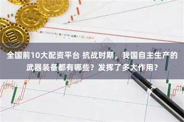 全国前10大配资平台 抗战时期，我国自主生产的武器装备都有哪些？发挥了多大作用？