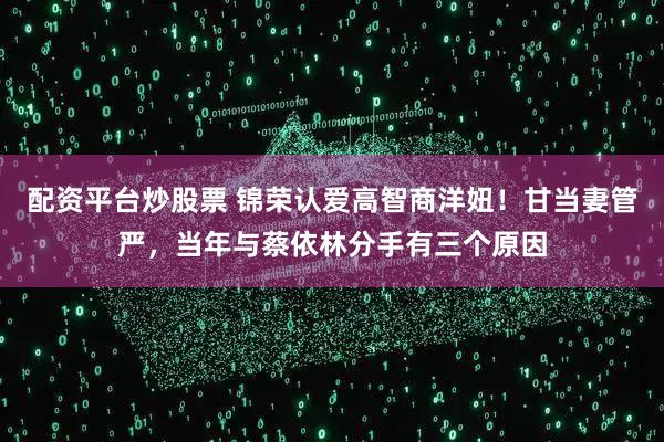 配资平台炒股票 锦荣认爱高智商洋妞！甘当妻管严，当年与蔡依林分手有三个原因