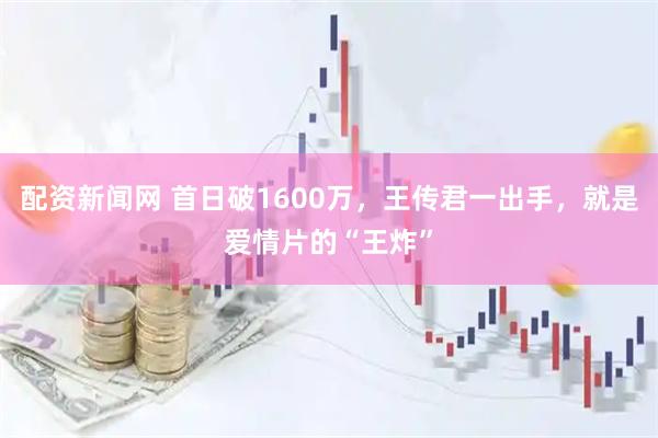 配资新闻网 首日破1600万,王传君一出手,就是爱情片的“王炸”