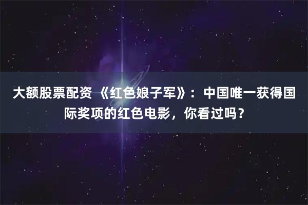 大额股票配资 《红色娘子军》:中国唯一获得国际奖项的红色电影,你看过吗?