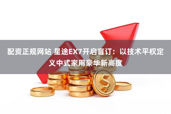 配资正规网站 星途EX7开启盲订：以技术平权定义中式家用豪华新高度