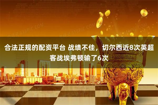 合法正规的配资平台 战绩不佳，切尔西近8次英超客战埃弗顿输了6次
