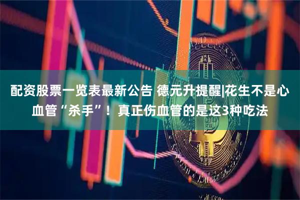 配资股票一览表最新公告 德元升提醒|花生不是心血管“杀手”！真正伤血管的是这3种吃法