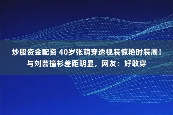炒股资金配资 40岁张萌穿透视装惊艳时装周！与刘芸撞衫差距明显，网友：好敢穿