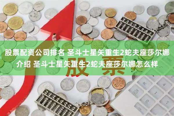股票配资公司排名 圣斗士星矢重生2蛇夫座莎尔娜介绍 圣斗士星矢重生2蛇夫座莎尔娜怎么样