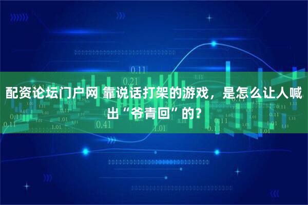 配资论坛门户网 靠说话打架的游戏，是怎么让人喊出“爷青回”的？